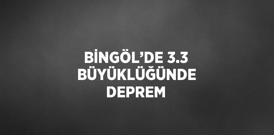 BİNGÖL’DE 3.3  BÜYÜKLÜĞÜNDE DEPREM