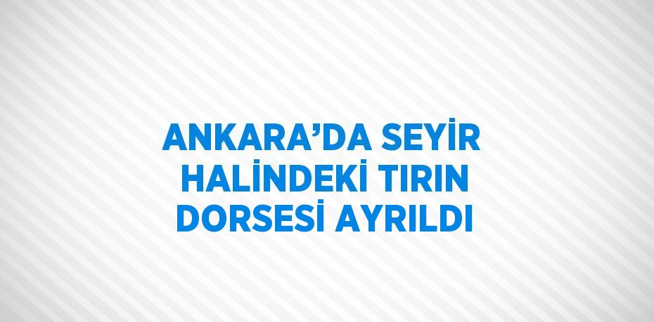 ANKARA’DA SEYİR HALİNDEKİ TIRIN DORSESİ AYRILDI