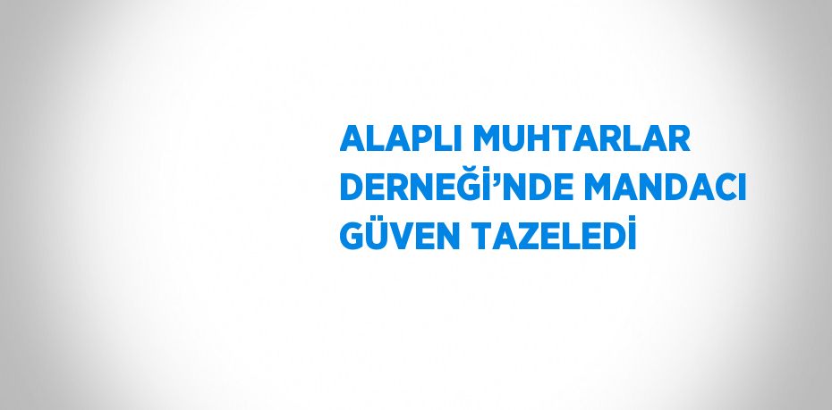 ALAPLI MUHTARLAR DERNEĞİ’NDE MANDACI GÜVEN TAZELEDİ