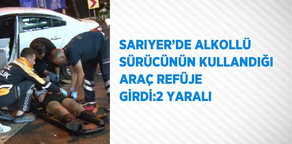 SARIYER’DE ALKOLLÜ SÜRÜCÜNÜN KULLANDIĞI ARAÇ REFÜJE GİRDİ:2 YARALI