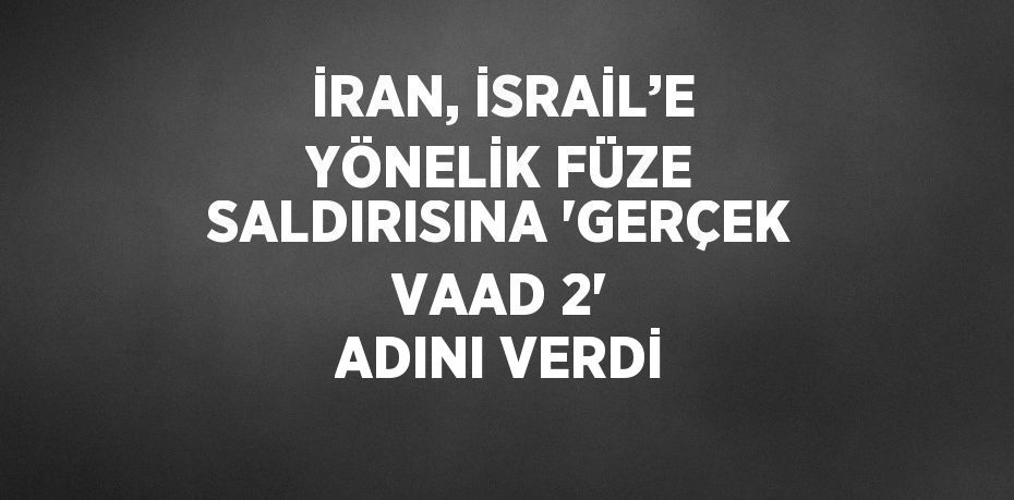 İRAN, İSRAİL’E YÖNELİK FÜZE SALDIRISINA 'GERÇEK VAAD 2' ADINI VERDİ