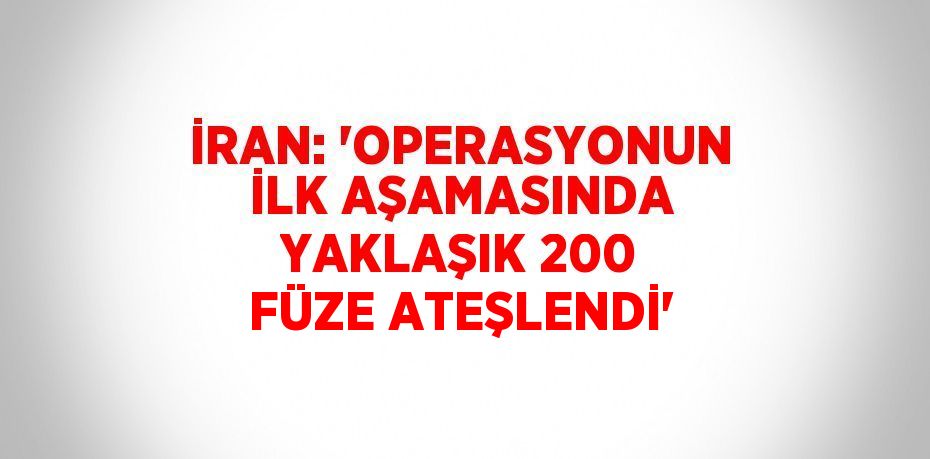 İRAN: 'OPERASYONUN İLK AŞAMASINDA YAKLAŞIK 200 FÜZE ATEŞLENDİ'