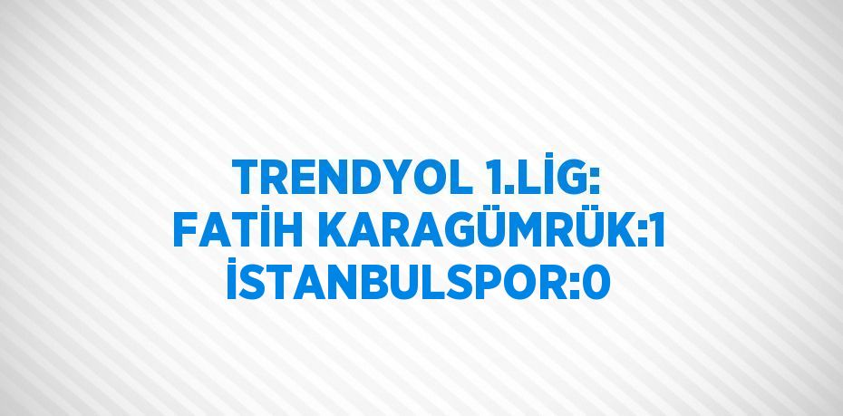 TRENDYOL 1.LİG: FATİH KARAGÜMRÜK:1 İSTANBULSPOR:0