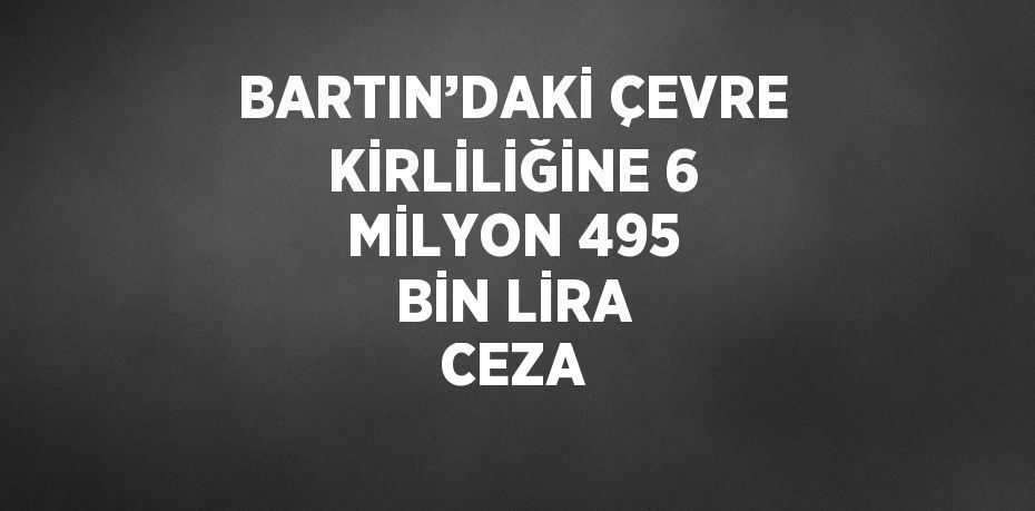 BARTIN’DAKİ ÇEVRE KİRLİLİĞİNE 6 MİLYON 495 BİN LİRA CEZA