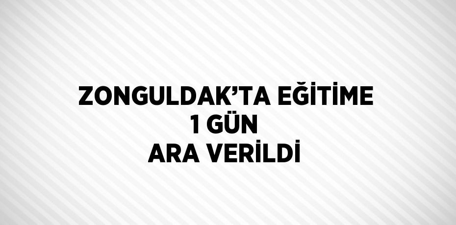 ZONGULDAK’TA EĞİTİME 1 GÜN ARA VERİLDİ