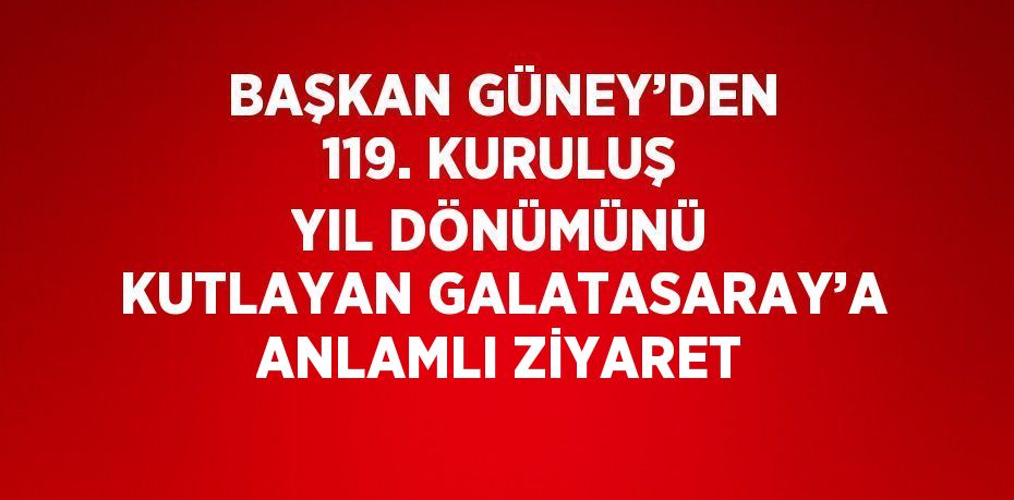 BAŞKAN GÜNEY’DEN 119. KURULUŞ YIL DÖNÜMÜNÜ KUTLAYAN GALATASARAY’A ANLAMLI ZİYARET