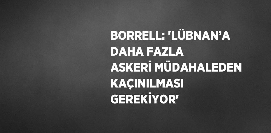 BORRELL: 'LÜBNAN’A DAHA FAZLA ASKERİ MÜDAHALEDEN KAÇINILMASI GEREKİYOR'