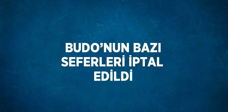 BUDO’NUN BAZI SEFERLERİ İPTAL EDİLDİ