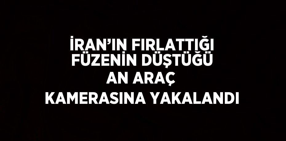 İRAN’IN FIRLATTIĞI FÜZENİN DÜŞTÜĞÜ AN ARAÇ KAMERASINA YAKALANDI