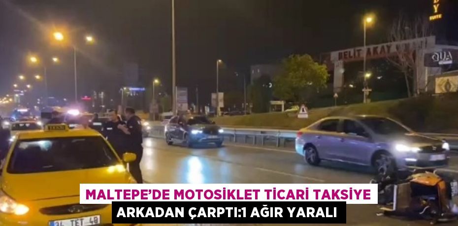 MALTEPE’DE MOTOSİKLET TİCARİ TAKSİYE ARKADAN ÇARPTI:1 AĞIR YARALI