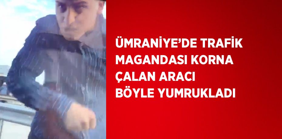 ÜMRANİYE’DE TRAFİK MAGANDASI KORNA ÇALAN ARACI BÖYLE YUMRUKLADI