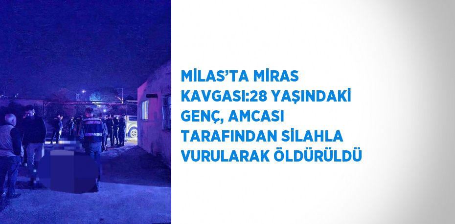 MİLAS’TA MİRAS KAVGASI:28 YAŞINDAKİ GENÇ, AMCASI TARAFINDAN SİLAHLA VURULARAK ÖLDÜRÜLDÜ