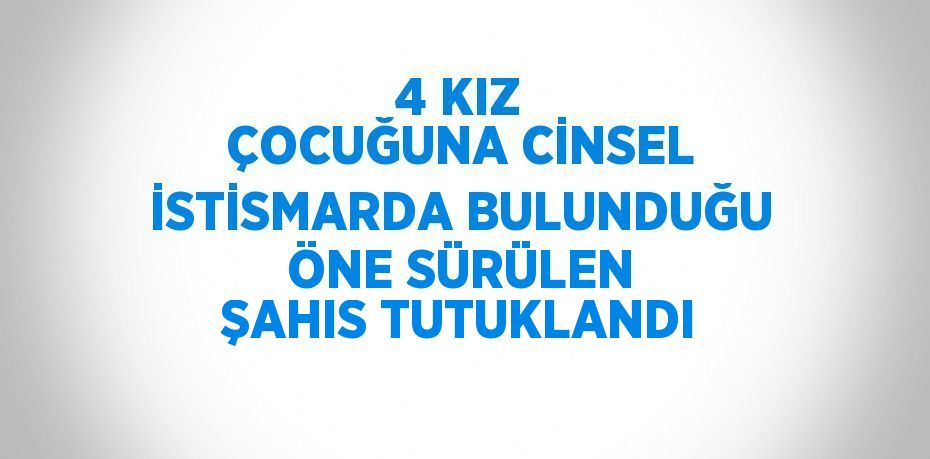 4 KIZ ÇOCUĞUNA CİNSEL İSTİSMARDA BULUNDUĞU ÖNE SÜRÜLEN ŞAHIS TUTUKLANDI