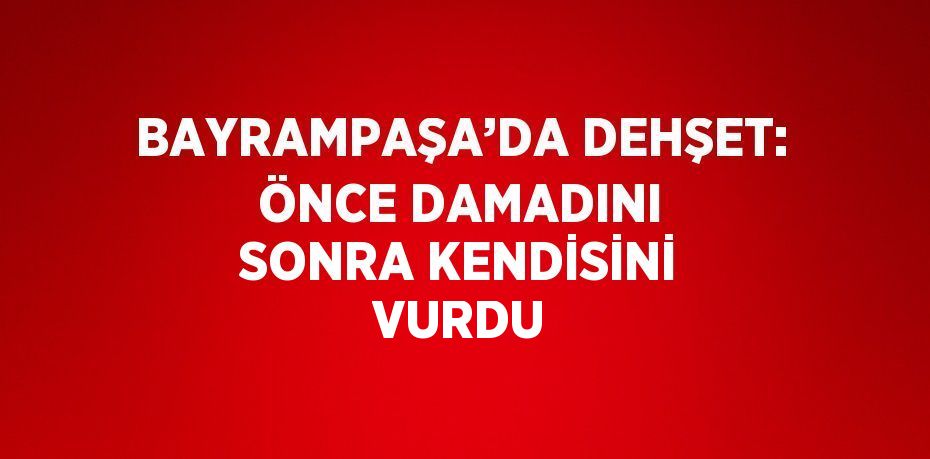 BAYRAMPAŞA’DA DEHŞET: ÖNCE DAMADINI SONRA KENDİSİNİ VURDU