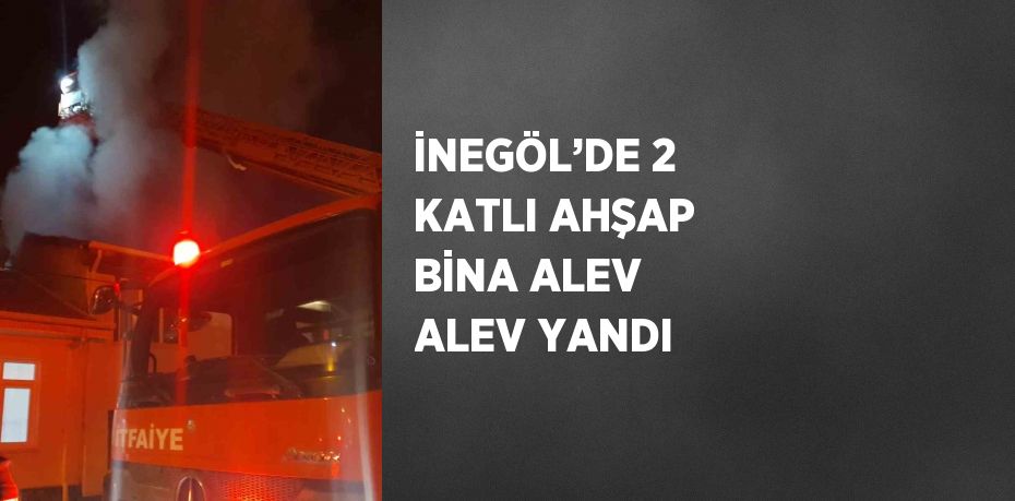 İNEGÖL’DE 2 KATLI AHŞAP BİNA ALEV ALEV YANDI