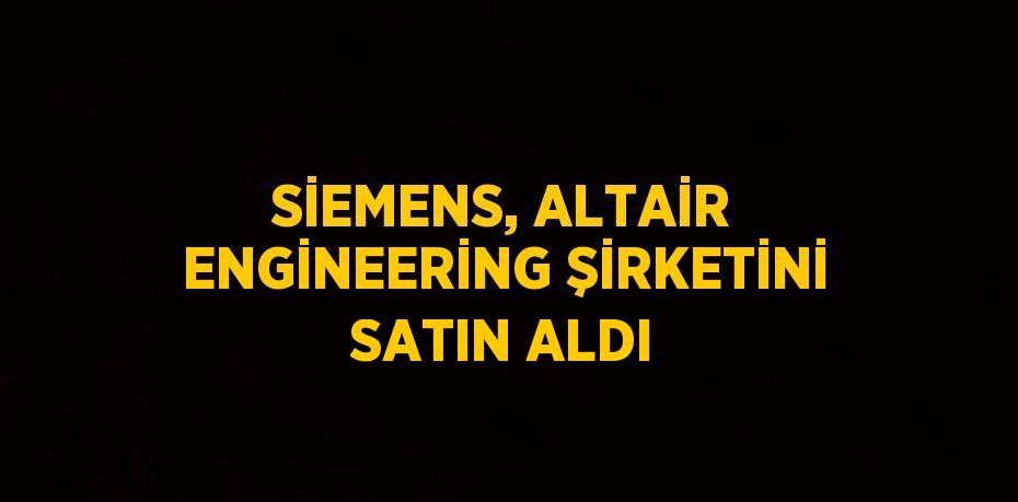 SİEMENS, ALTAİR ENGİNEERİNG ŞİRKETİNİ SATIN ALDI