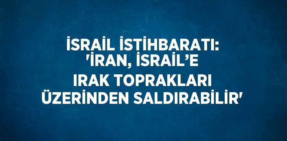 İSRAİL İSTİHBARATI: 'İRAN, İSRAİL’E IRAK TOPRAKLARI ÜZERİNDEN SALDIRABİLİR'