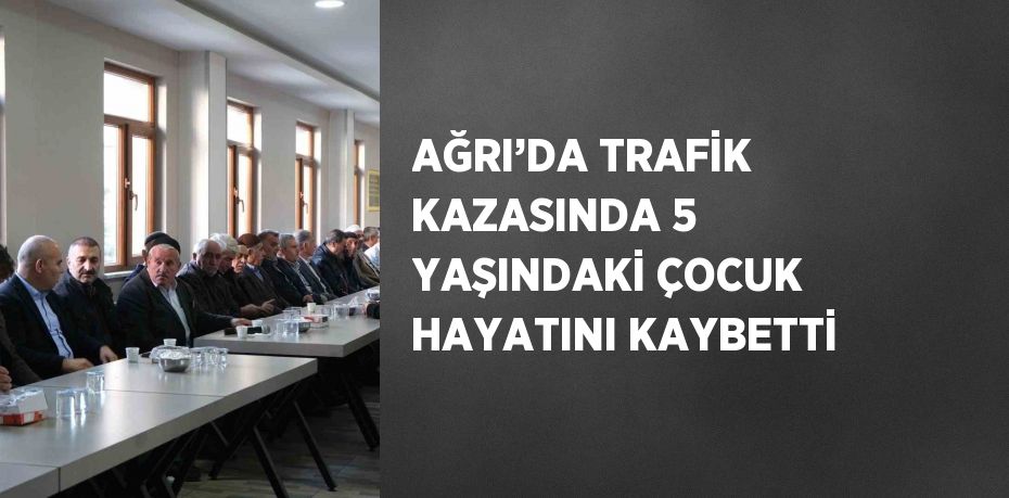 AĞRI’DA TRAFİK KAZASINDA 5 YAŞINDAKİ ÇOCUK HAYATINI KAYBETTİ