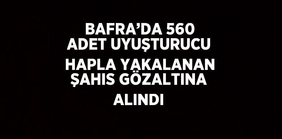 BAFRA’DA 560 ADET UYUŞTURUCU HAPLA YAKALANAN ŞAHIS GÖZALTINA ALINDI