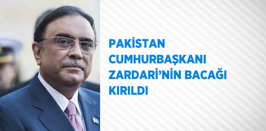 PAKİSTAN CUMHURBAŞKANI ZARDARİ’NİN BACAĞI KIRILDI