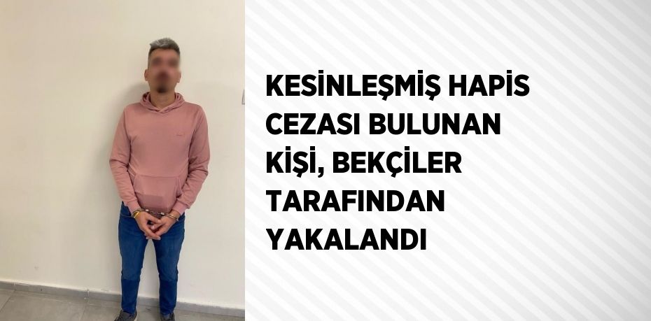 KESİNLEŞMİŞ HAPİS CEZASI BULUNAN KİŞİ, BEKÇİLER TARAFINDAN YAKALANDI