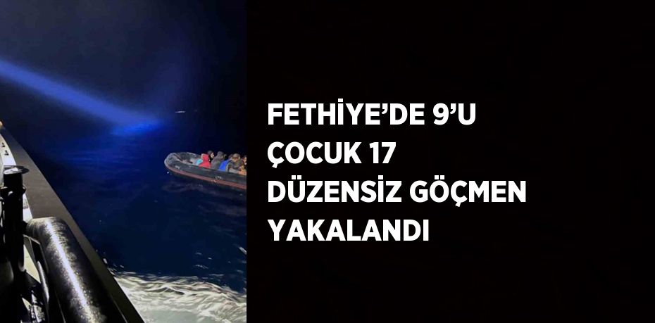 FETHİYE’DE 9’U ÇOCUK 17 DÜZENSİZ GÖÇMEN YAKALANDI