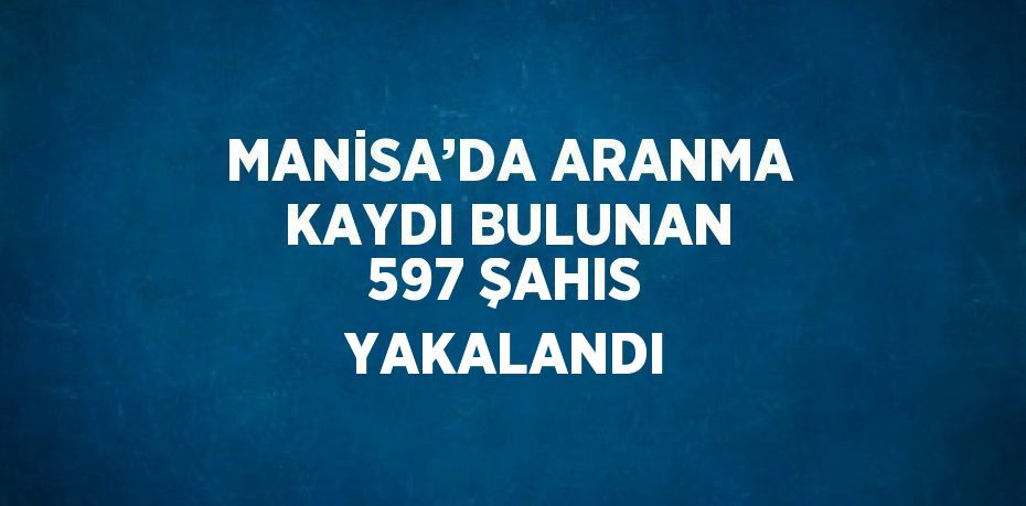 MANİSA’DA ARANMA KAYDI BULUNAN 597 ŞAHIS YAKALANDI