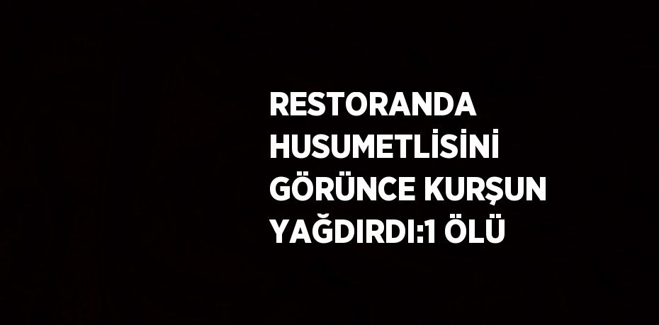 RESTORANDA HUSUMETLİSİNİ GÖRÜNCE KURŞUN YAĞDIRDI:1 ÖLÜ