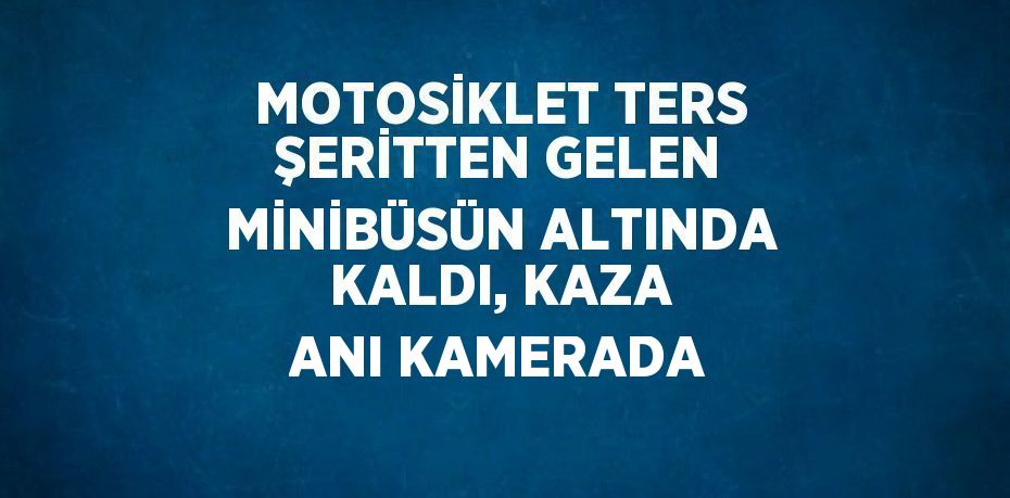 MOTOSİKLET TERS ŞERİTTEN GELEN MİNİBÜSÜN ALTINDA KALDI, KAZA ANI KAMERADA