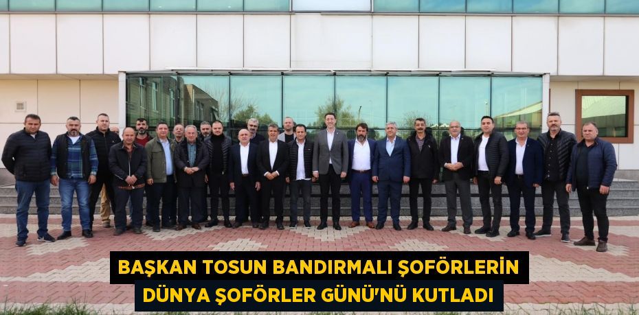 Başkan Tosun Bandırmalı şoförlerin Dünya Şoförler Günü'nü kutladı