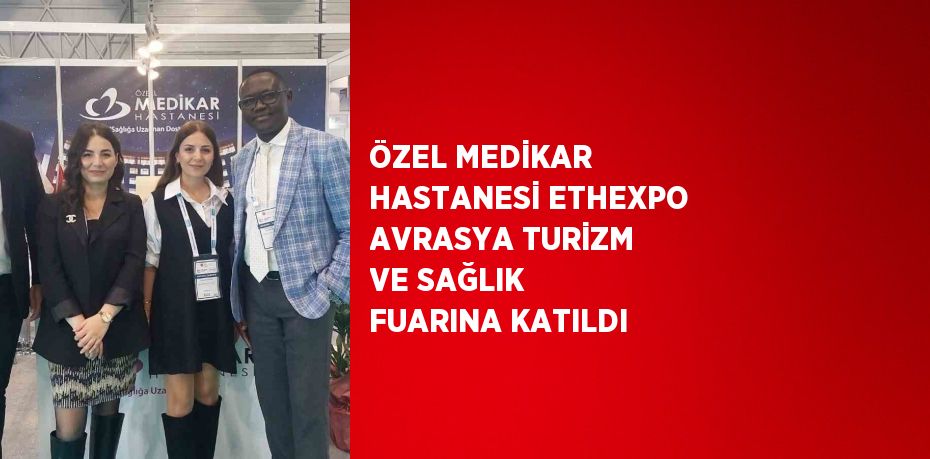 ÖZEL MEDİKAR HASTANESİ ETHEXPO AVRASYA TURİZM VE SAĞLIK FUARINA KATILDI