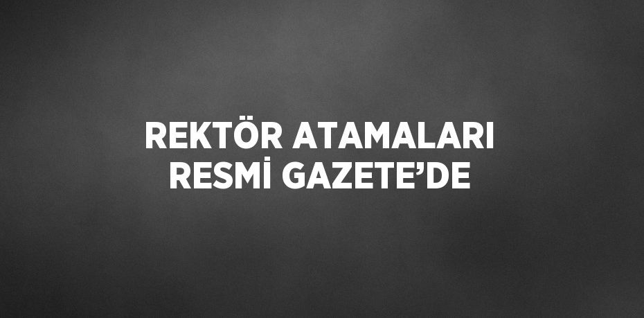 REKTÖR ATAMALARI RESMİ GAZETE’DE