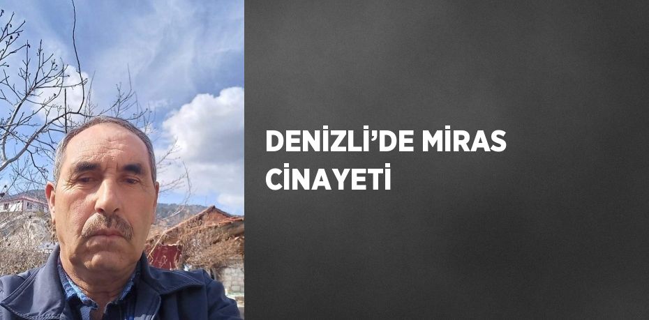 DENİZLİ’DE MİRAS CİNAYETİ