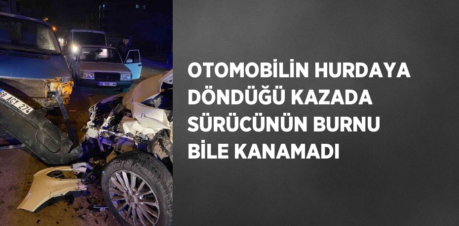 OTOMOBİLİN HURDAYA DÖNDÜĞÜ KAZADA SÜRÜCÜNÜN BURNU BİLE KANAMADI