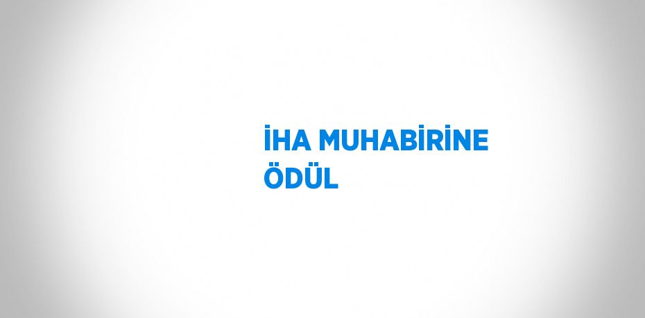 İHA MUHABİRİNE ÖDÜL