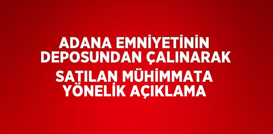 ADANA EMNİYETİNİN DEPOSUNDAN ÇALINARAK SATILAN MÜHİMMATA YÖNELİK AÇIKLAMA