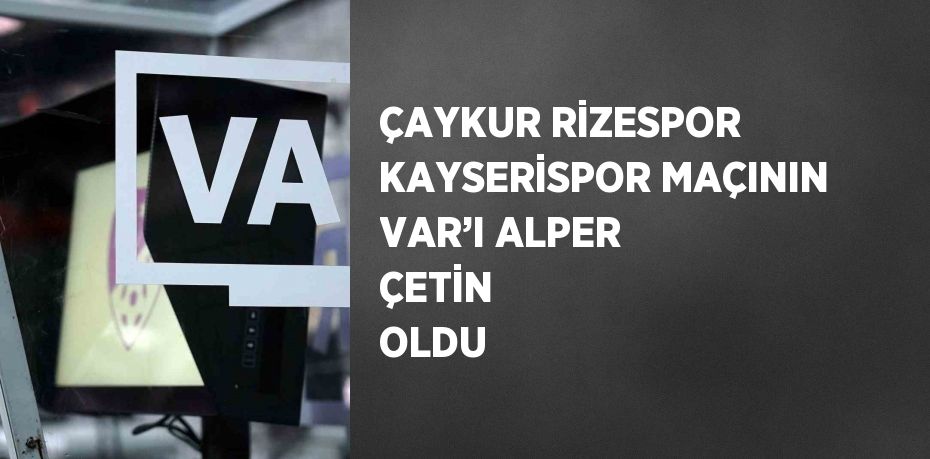 ÇAYKUR RİZESPOR KAYSERİSPOR MAÇININ VAR’I ALPER ÇETİN  OLDU