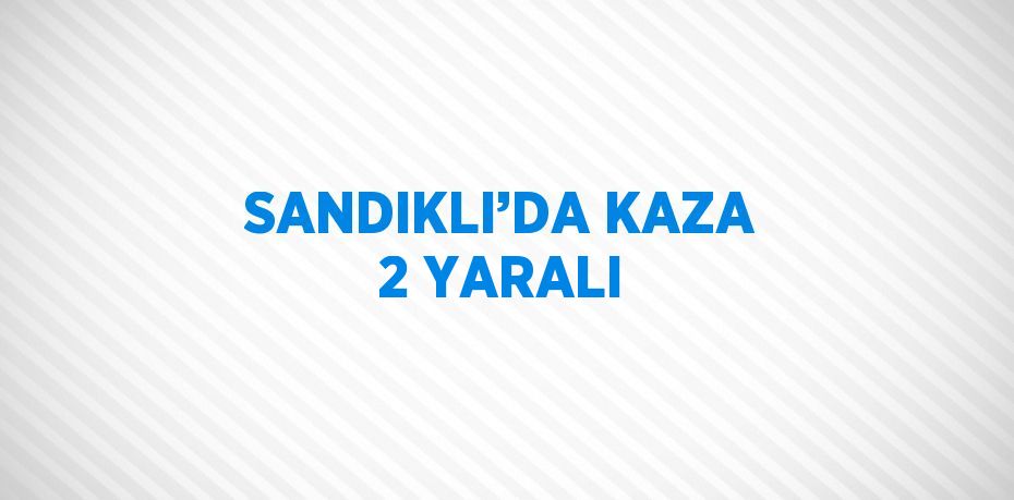 SANDIKLI’DA KAZA 2 YARALI