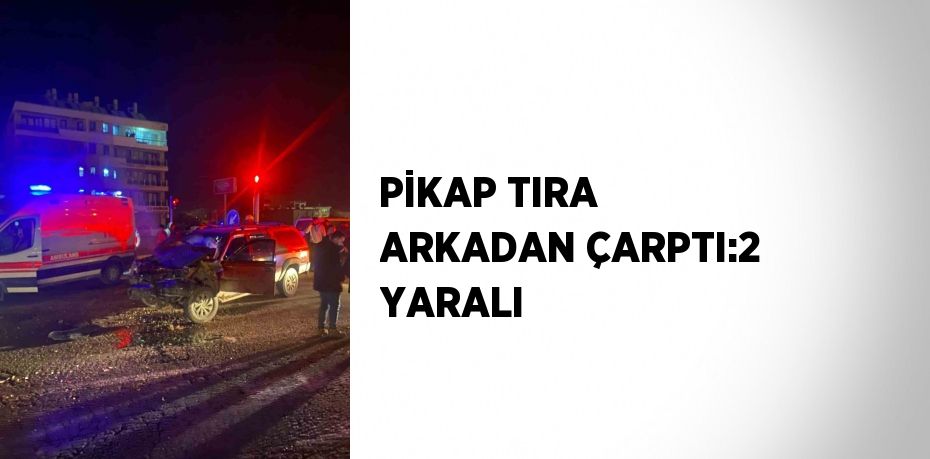 PİKAP TIRA ARKADAN ÇARPTI:2 YARALI