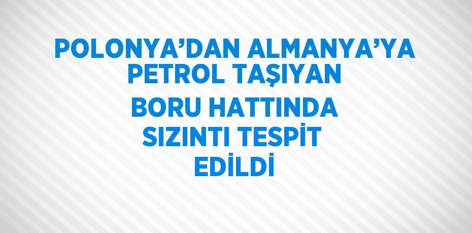 POLONYA’DAN ALMANYA’YA PETROL TAŞIYAN BORU HATTINDA SIZINTI TESPİT EDİLDİ