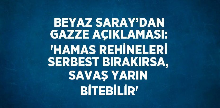 BEYAZ SARAY’DAN GAZZE AÇIKLAMASI: 'HAMAS REHİNELERİ SERBEST BIRAKIRSA, SAVAŞ YARIN BİTEBİLİR'