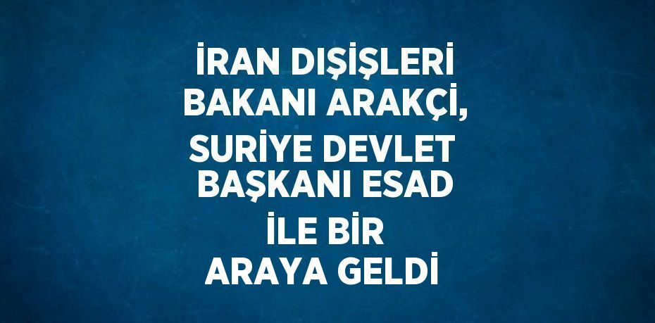 İRAN DIŞİŞLERİ BAKANI ARAKÇİ, SURİYE DEVLET BAŞKANI ESAD İLE BİR ARAYA GELDİ