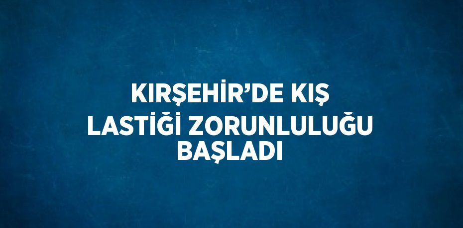 KIRŞEHİR’DE KIŞ LASTİĞİ ZORUNLULUĞU BAŞLADI