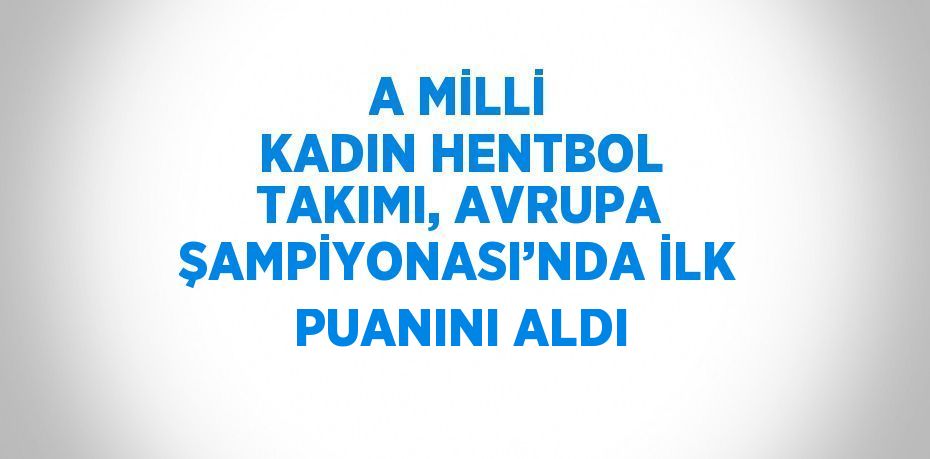 A MİLLİ KADIN HENTBOL TAKIMI, AVRUPA ŞAMPİYONASI’NDA İLK PUANINI ALDI