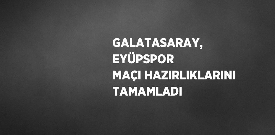 GALATASARAY, EYÜPSPOR MAÇI HAZIRLIKLARINI TAMAMLADI