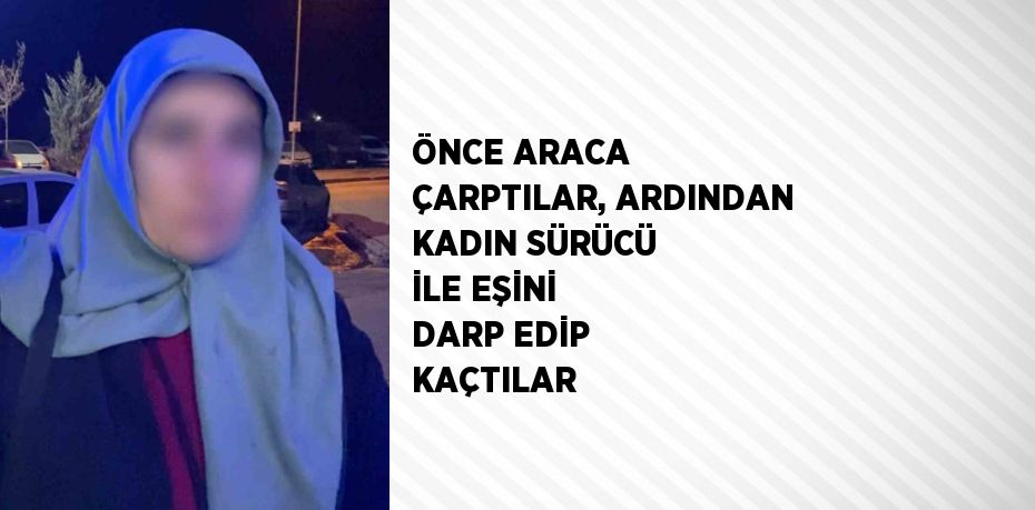 ÖNCE ARACA ÇARPTILAR, ARDINDAN KADIN SÜRÜCÜ İLE EŞİNİ DARP EDİP KAÇTILAR