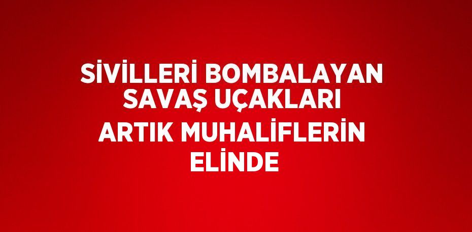 SİVİLLERİ BOMBALAYAN SAVAŞ UÇAKLARI ARTIK MUHALİFLERİN ELİNDE