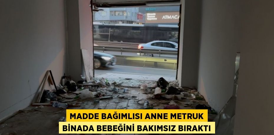 MADDE BAĞIMLISI ANNE METRUK BİNADA BEBEĞİNİ BAKIMSIZ BIRAKTI