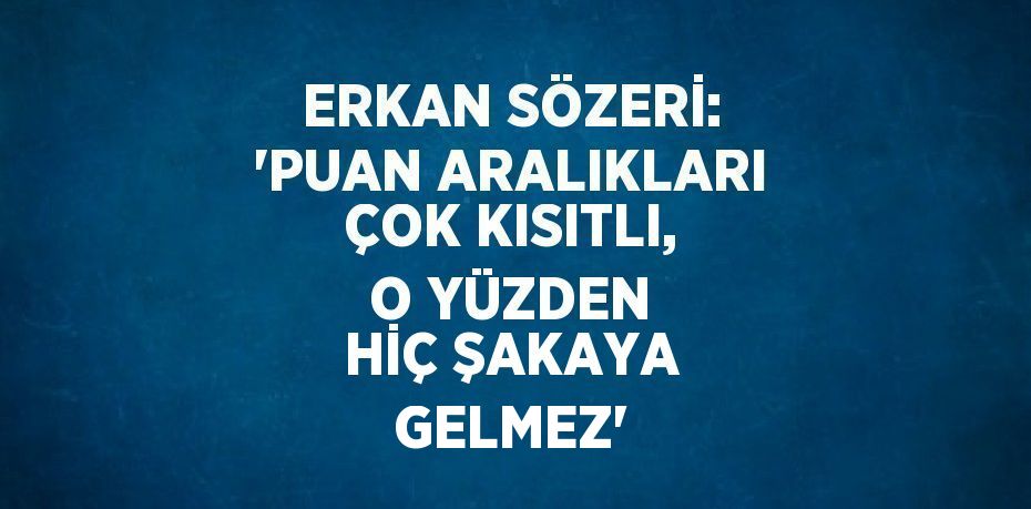 ERKAN SÖZERİ: 'PUAN ARALIKLARI ÇOK KISITLI, O YÜZDEN HİÇ ŞAKAYA GELMEZ'