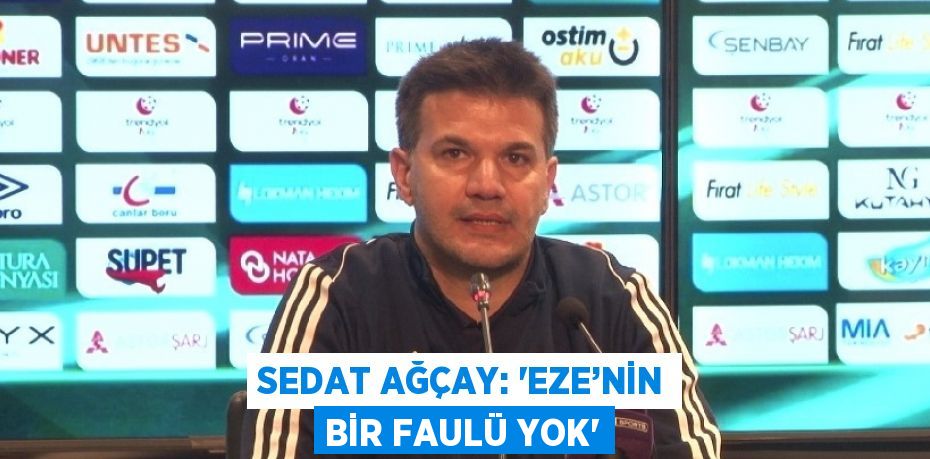 SEDAT AĞÇAY: 'EZE’NİN BİR FAULÜ YOK'